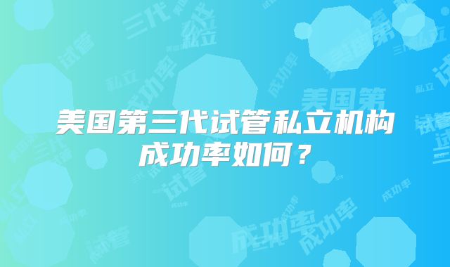 美国第三代试管私立机构成功率如何?