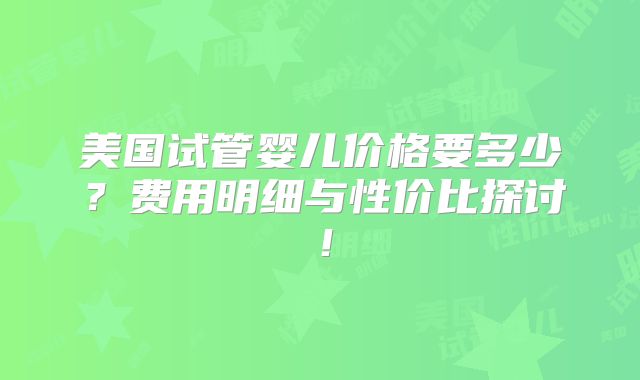 美国试管婴儿价格要多少？费用明细与性价比探讨！