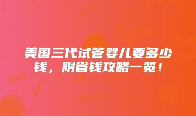 美国三代试管婴儿要多少钱，附省钱攻略一览！
