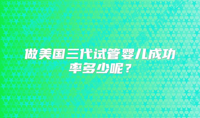 做美国三代试管婴儿成功率多少呢？
