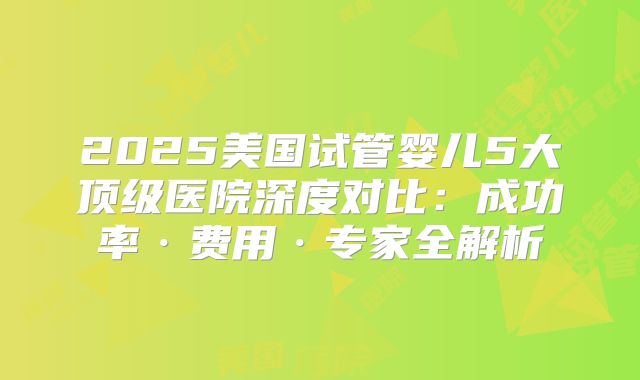 2025美国试管婴儿5大顶级医院深度对比：成功率·费用·专家全解析