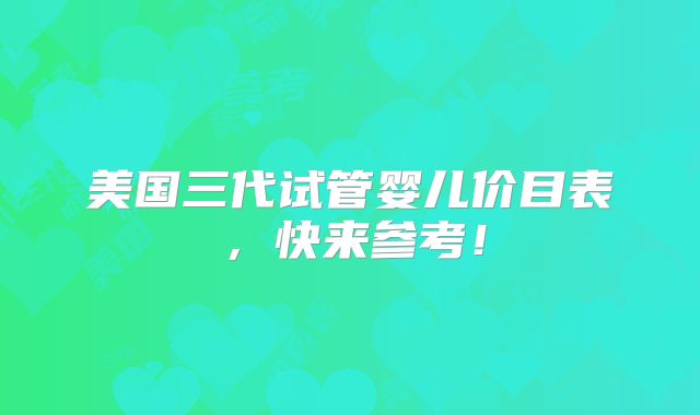 美国三代试管婴儿价目表，快来参考！