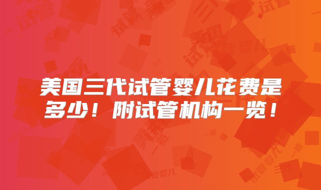 美国三代试管婴儿花费是多少！附试管机构一览！
