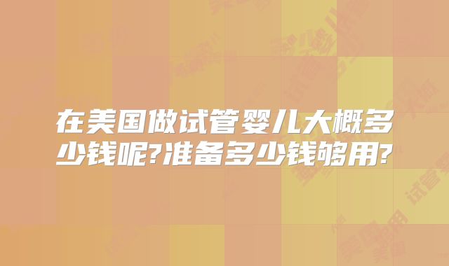 在美国做试管婴儿大概多少钱呢?准备多少钱够用?
