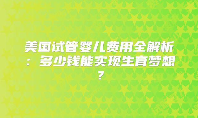 美国试管婴儿费用全解析：多少钱能实现生育梦想？