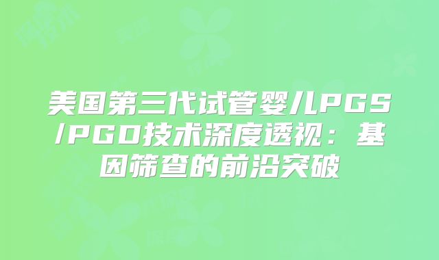 美国第三代试管婴儿PGS/PGD技术深度透视：基因筛查的前沿突破
