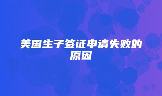 美国生子签证申请失败的原因