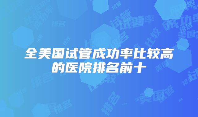 全美国试管成功率比较高的医院排名前十