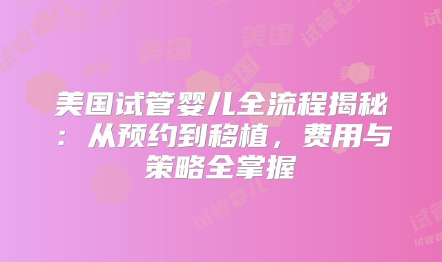 美国试管婴儿全流程揭秘：从预约到移植，费用与策略全掌握