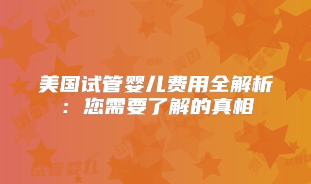 美国试管婴儿费用全解析：您需要了解的真相