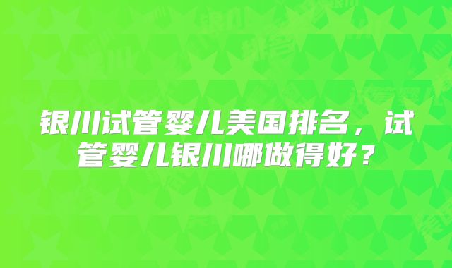 银川试管婴儿美国排名，试管婴儿银川哪做得好？
