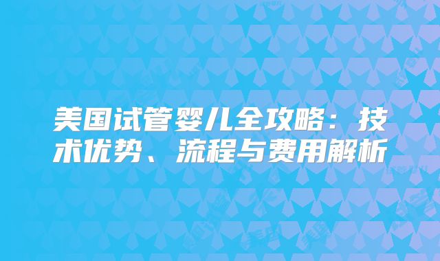 美国试管婴儿全攻略：技术优势、流程与费用解析