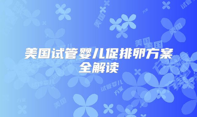 美国试管婴儿促排卵方案全解读