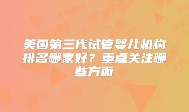 美国第三代试管婴儿机构排名哪家好？重点关注哪些方面