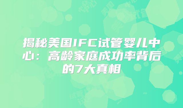 揭秘美国IFC试管婴儿中心：高龄家庭成功率背后的7大真相