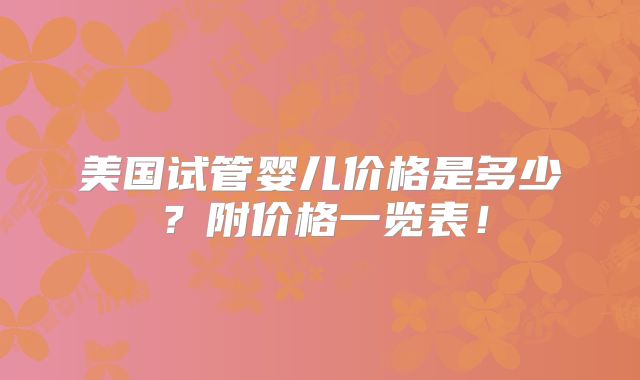 美国试管婴儿价格是多少？附价格一览表！