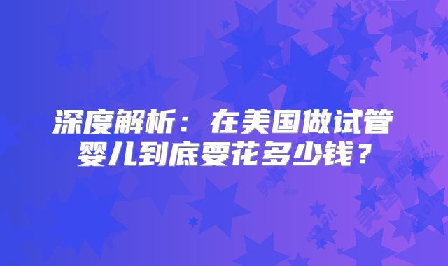 深度解析：在美国做试管婴儿到底要花多少钱？