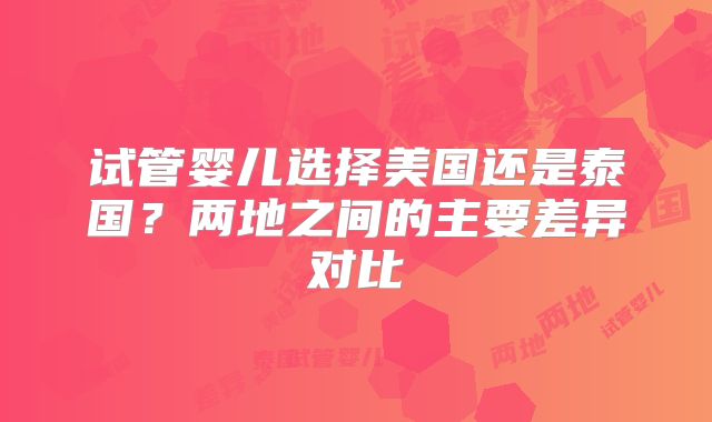 试管婴儿选择美国还是泰国？两地之间的主要差异对比
