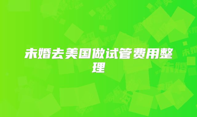 未婚去美国做试管费用整理