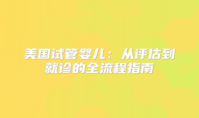 美国试管婴儿：从评估到就诊的全流程指南