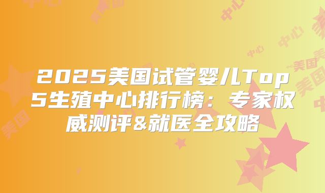 2025美国试管婴儿Top5生殖中心排行榜：专家权威测评&就医全攻略