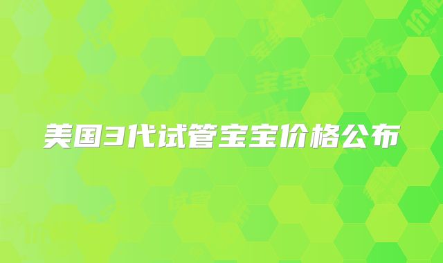 美国3代试管宝宝价格公布