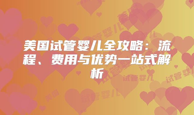 美国试管婴儿全攻略：流程、费用与优势一站式解析