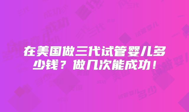 在美国做三代试管婴儿多少钱？做几次能成功！