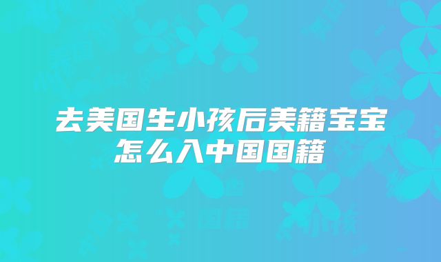 去美国生小孩后美籍宝宝怎么入中国国籍