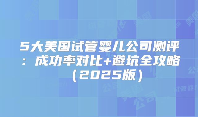 5大美国试管婴儿公司测评：成功率对比+避坑全攻略（2025版）