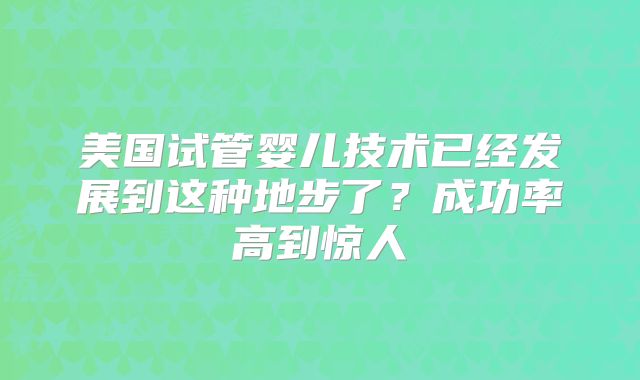 美国试管婴儿技术已经发展到这种地步了？成功率高到惊人
