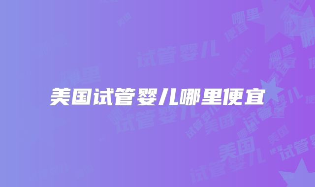 美国试管婴儿哪里便宜
