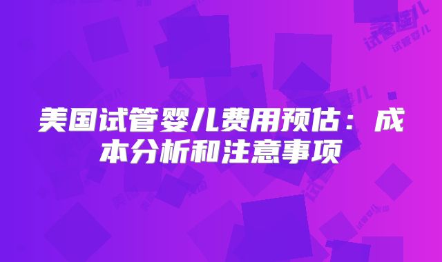 美国试管婴儿费用预估：成本分析和注意事项