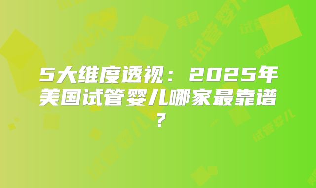 5大维度透视：2025年美国试管婴儿哪家最靠谱？
