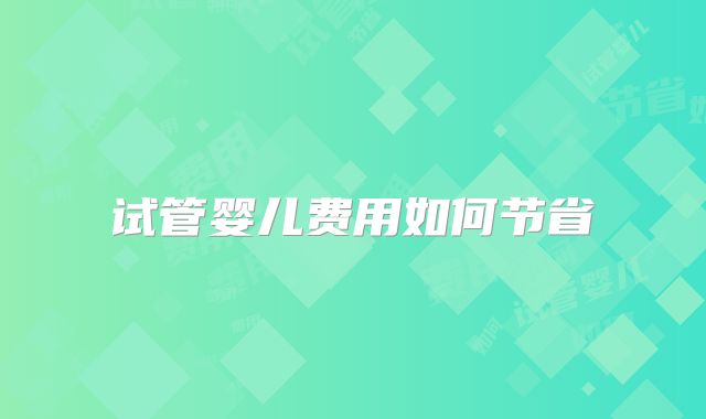 试管婴儿费用如何节省