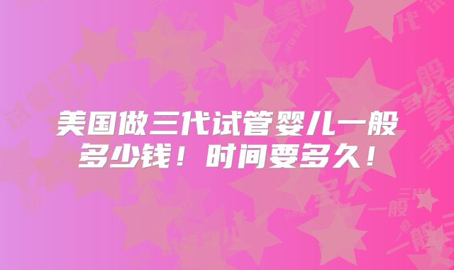 美国做三代试管婴儿一般多少钱！时间要多久！