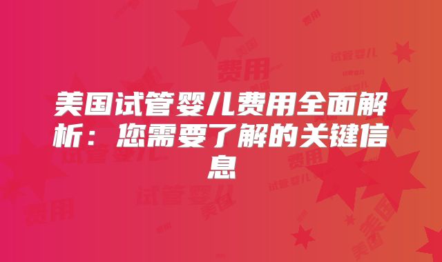 美国试管婴儿费用全面解析：您需要了解的关键信息