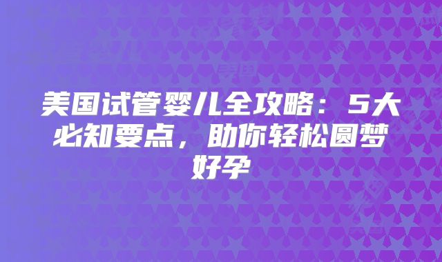 美国试管婴儿全攻略：5大必知要点，助你轻松圆梦好孕
