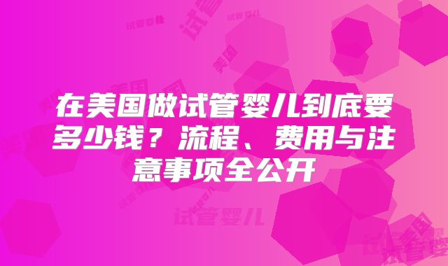 在美国做试管婴儿到底要多少钱？流程、费用与注意事项全公开