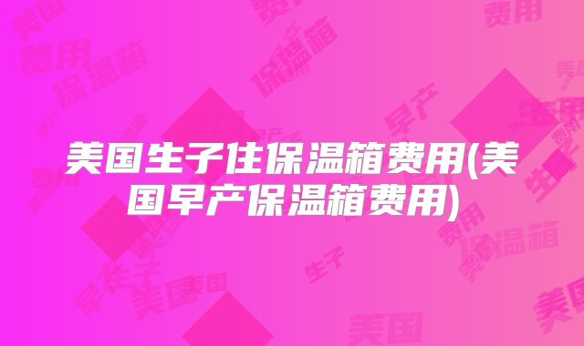 美国生子住保温箱费用(美国早产保温箱费用)