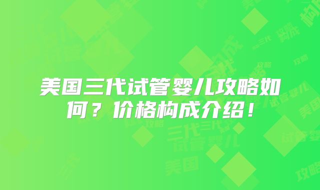美国三代试管婴儿攻略如何？价格构成介绍！