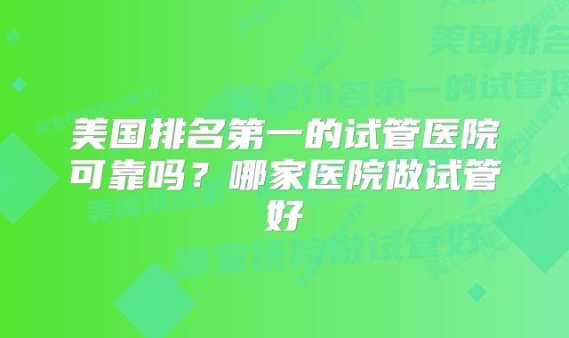 美国排名第一的试管医院可靠吗？哪家医院做试管好