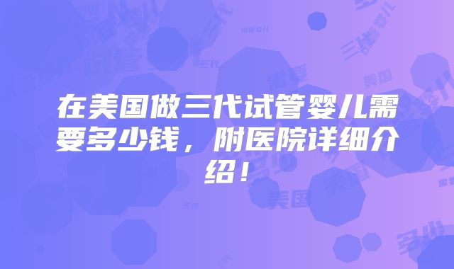 在美国做三代试管婴儿需要多少钱，附医院详细介绍！
