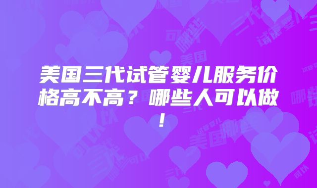 美国三代试管婴儿服务价格高不高?哪些人可以做!