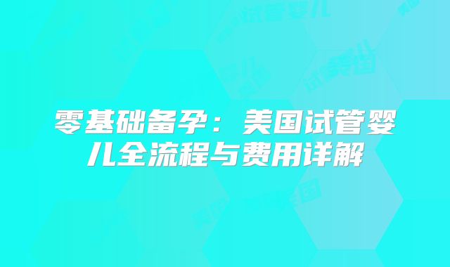 零基础备孕：美国试管婴儿全流程与费用详解