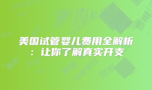美国试管婴儿费用全解析：让你了解真实开支