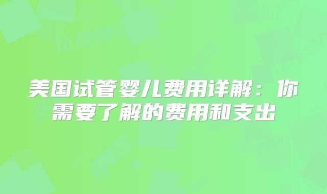 美国试管婴儿费用详解：你需要了解的费用和支出