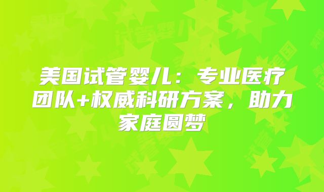 美国试管婴儿：专业医疗团队+权威科研方案，助力家庭圆梦
