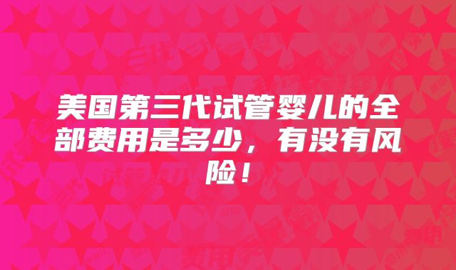 美国第三代试管婴儿的全部费用是多少，有没有风险！