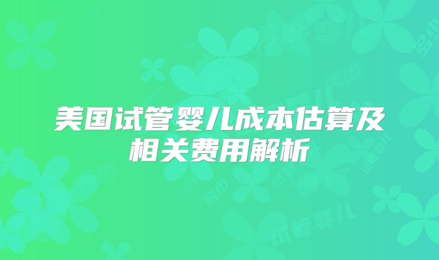 美国试管婴儿成本估算及相关费用解析